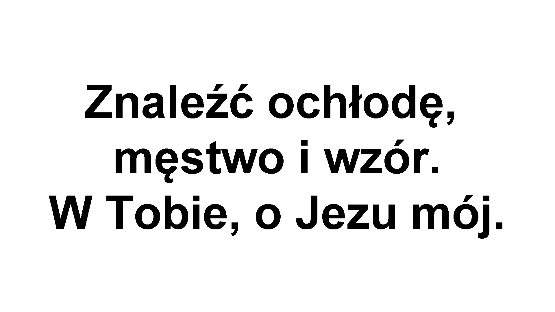 Znaleźć ochłodę, męstwo i wzór. W Tobie, o Jezu mój. 