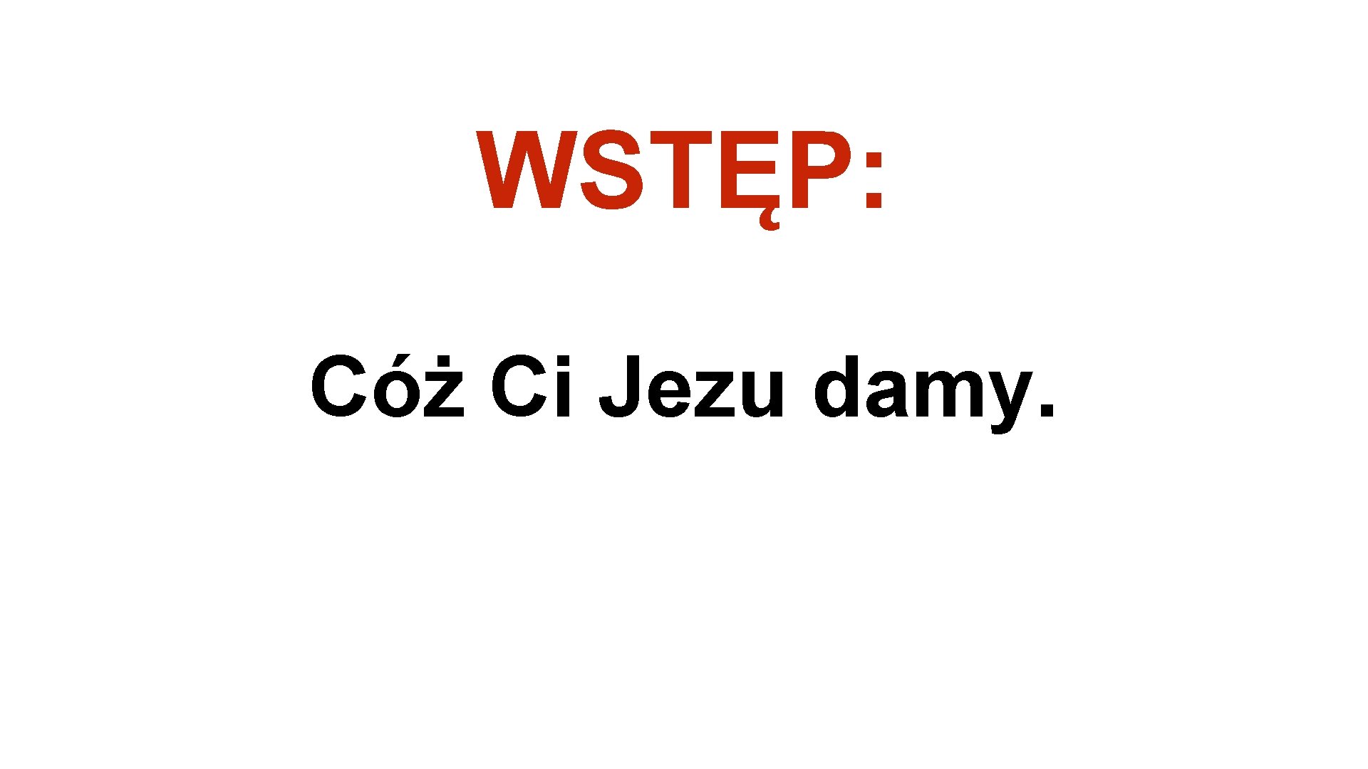 WSTĘP: Cóż Ci Jezu damy. 