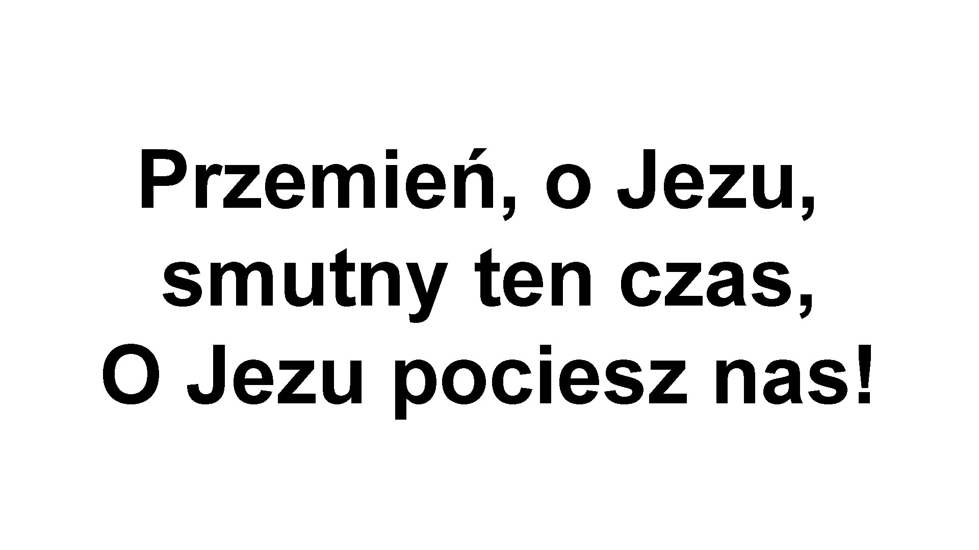 Przemień, o Jezu, smutny ten czas, O Jezu pociesz nas! 