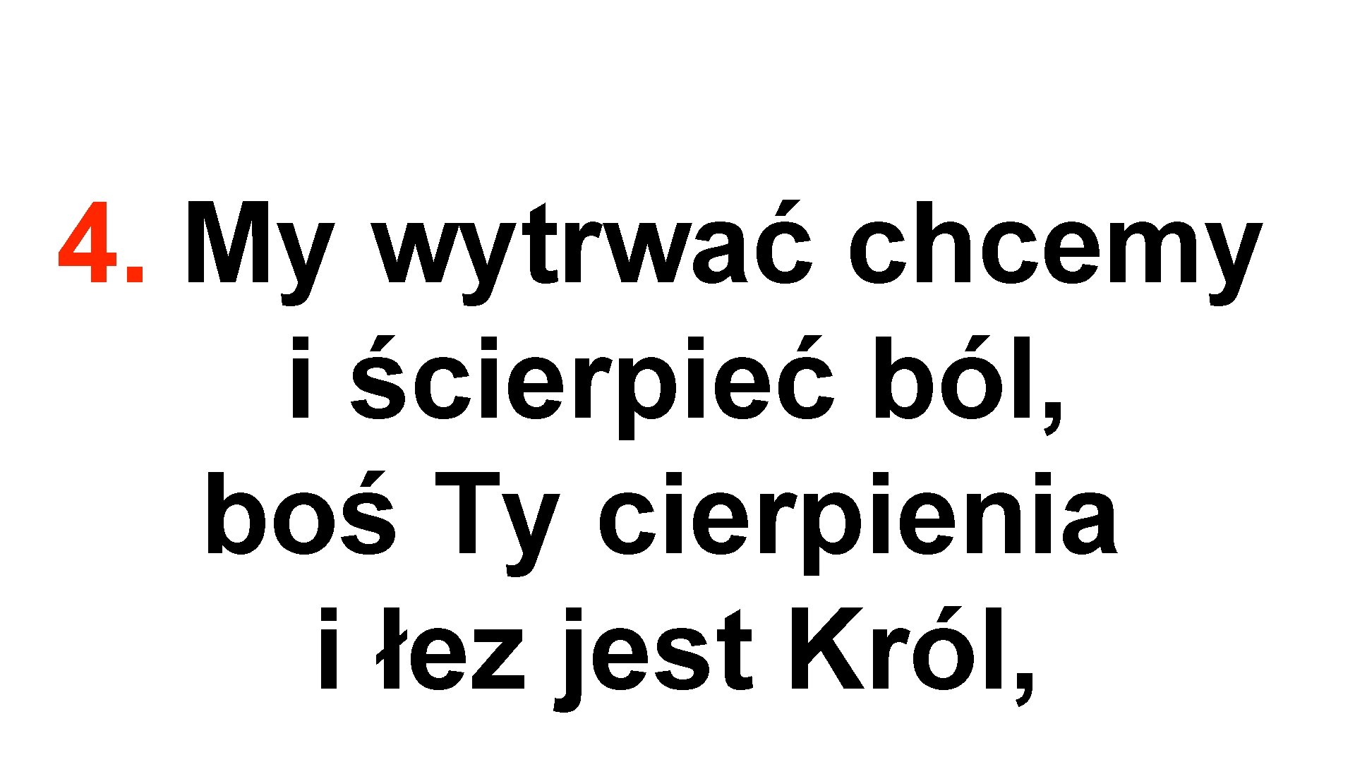 4. My wytrwać chcemy i ścierpieć ból, boś Ty cierpienia i łez jest Król,