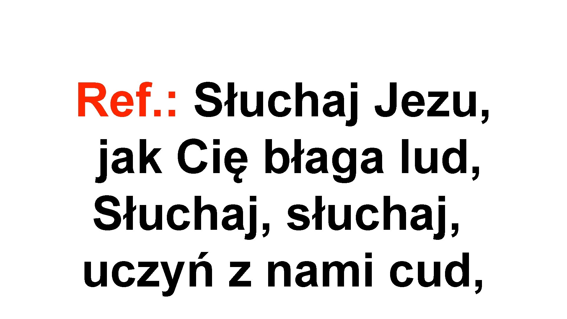 Ref. : Słuchaj Jezu, jak Cię błaga lud, Słuchaj, słuchaj, uczyń z nami cud,