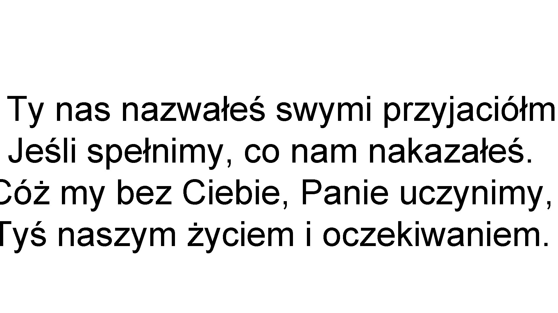 Ty nas nazwałeś swymi przyjaciółmi Jeśli spełnimy, co nam nakazałeś. Cóż my bez Ciebie,