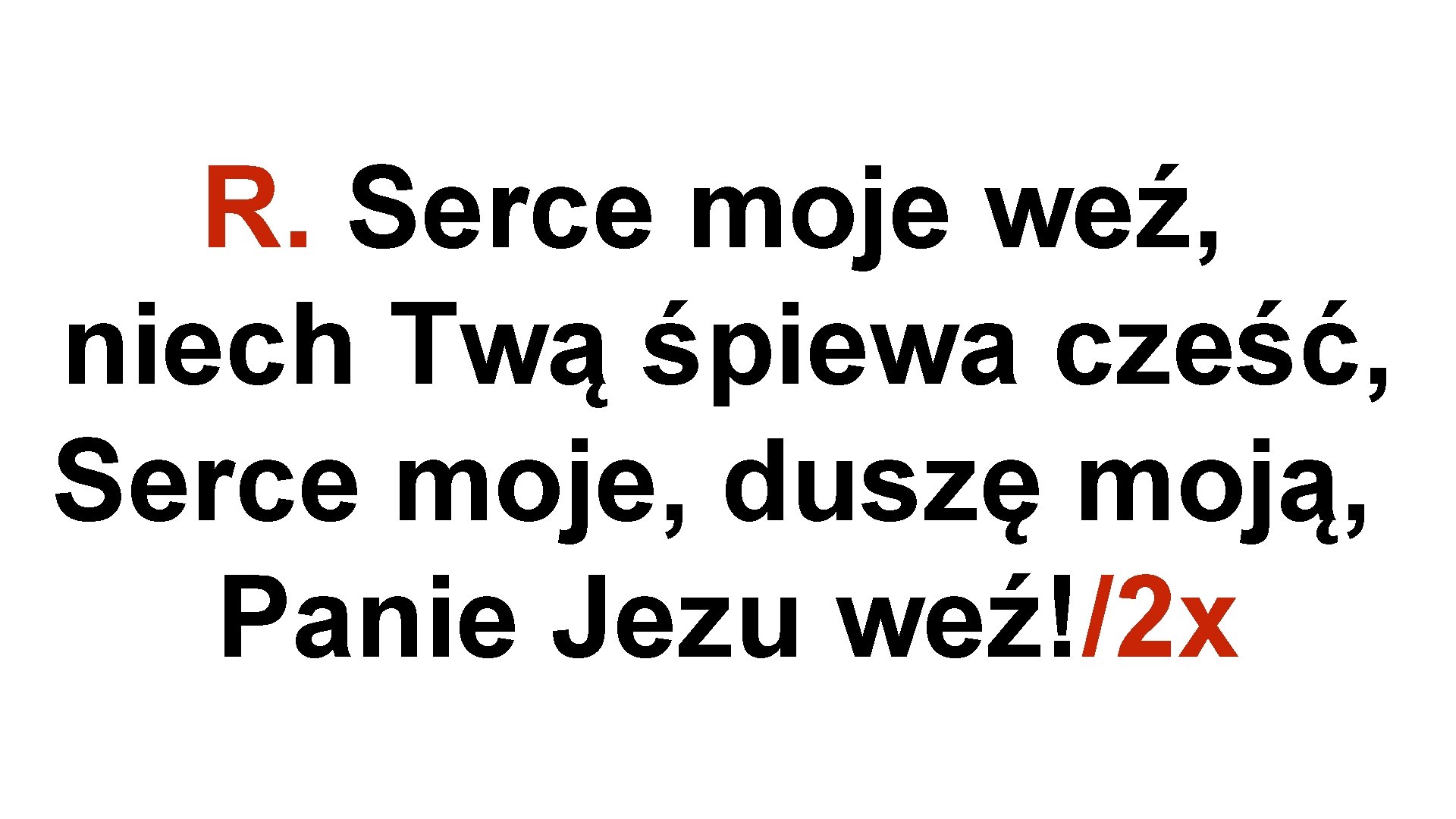 R. Serce moje weź, niech Twą śpiewa cześć, Serce moje, duszę moją, Panie Jezu