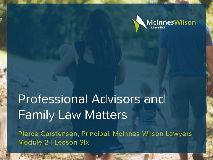 Professional Advisors and Family Law Matters Pierce Carstensen, Principal, Mc. Innes Wilson Lawyers Module