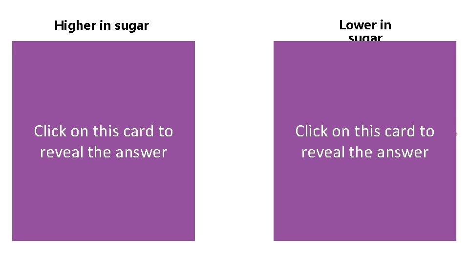 Higher in sugar Lower in sugar Click on this card to reveal the answer