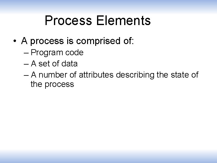 Process Elements • A process is comprised of: – Program code – A set