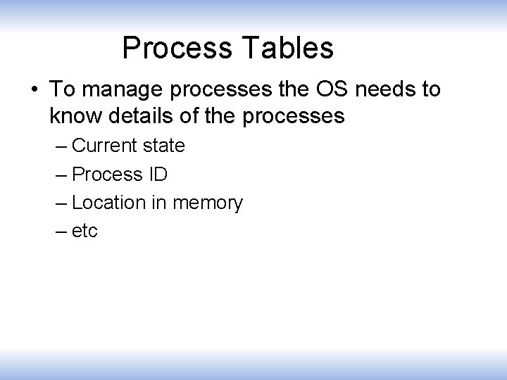 Process Tables • To manage processes the OS needs to know details of the