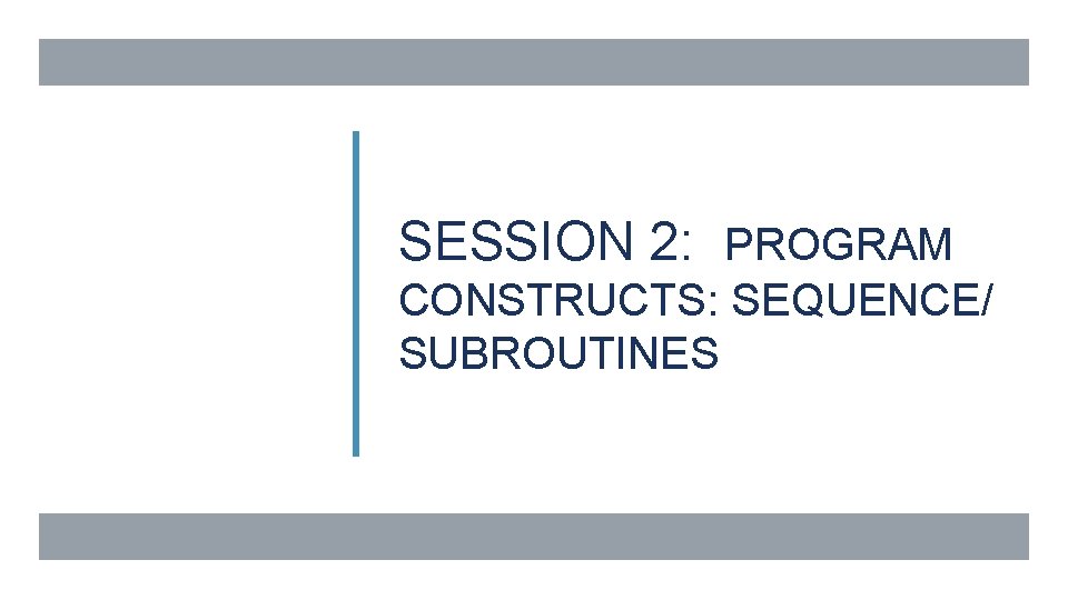SESSION 2: PROGRAM CONSTRUCTS: SEQUENCE/ SUBROUTINES 