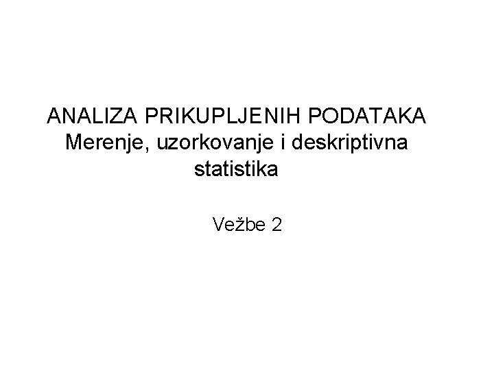 ANALIZA PRIKUPLJENIH PODATAKA Merenje, uzorkovanje i deskriptivna statistika Vežbe 2 