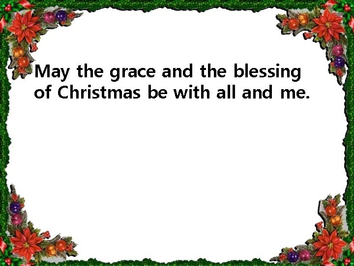 May the grace and the blessing of Christmas be with all and me. 