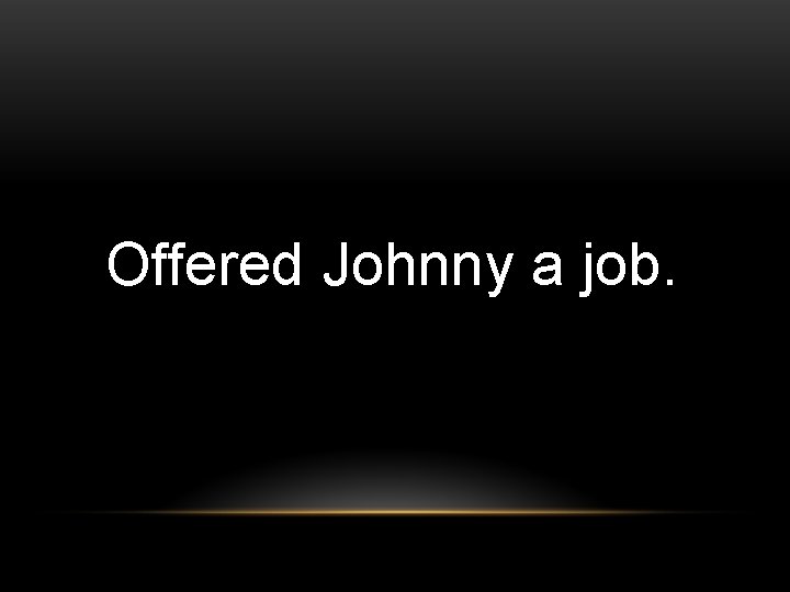Offered Johnny a job. 