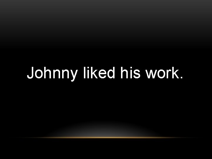 Johnny liked his work. 