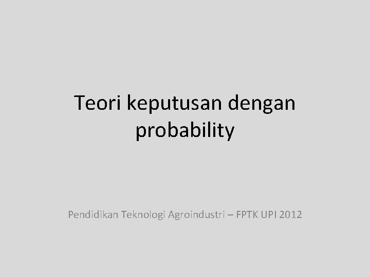 Teori keputusan dengan probability Pendidikan Teknologi Agroindustri – FPTK UPI 2012 
