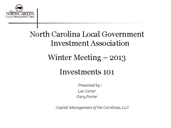 North Carolina Local Government Investment Association Winter Meeting – 2013 Investments 101 Presented by