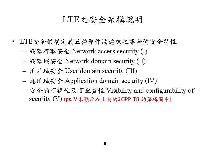 LTE之安全架構說明 • LTE安全架構定義五種原件間連線之集合的安全特性 – 網路存取安全 Network access security (I) – 網路域安全 Network domain security