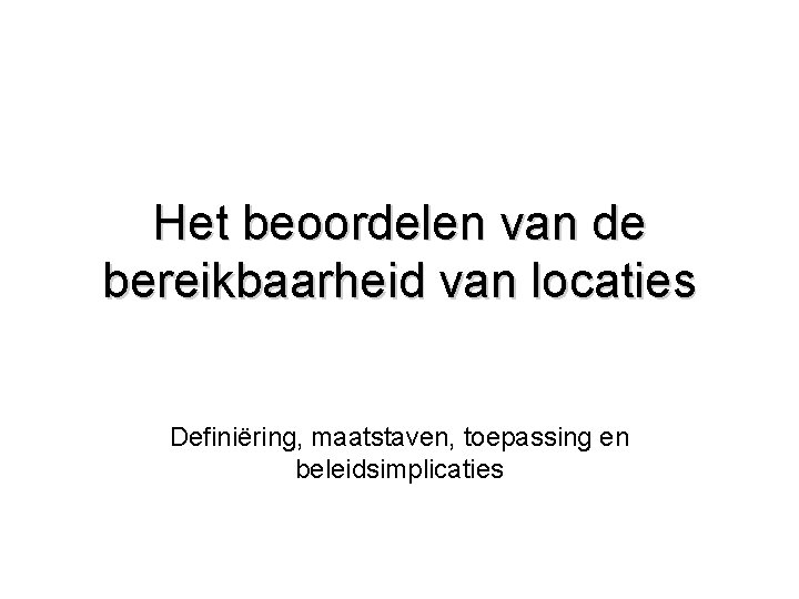 Het beoordelen van de bereikbaarheid van locaties Definiëring, maatstaven, toepassing en beleidsimplicaties 