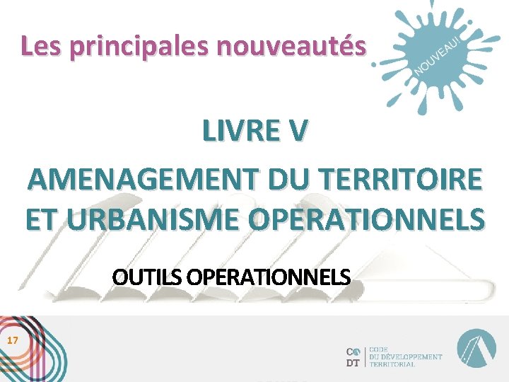 Les principales nouveautés LIVRE V AMENAGEMENT DU TERRITOIRE ET URBANISME OPERATIONNELS OUTILS OPERATIONNELS 17