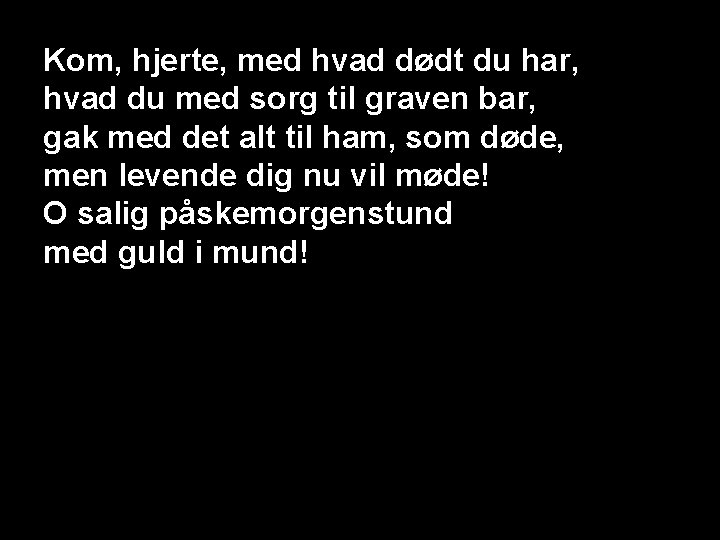 Kom, hjerte, med hvad dødt du har, hvad du med sorg til graven bar,