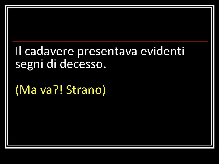 Il cadavere presentava evidenti segni di decesso. (Ma va? ! Strano) 