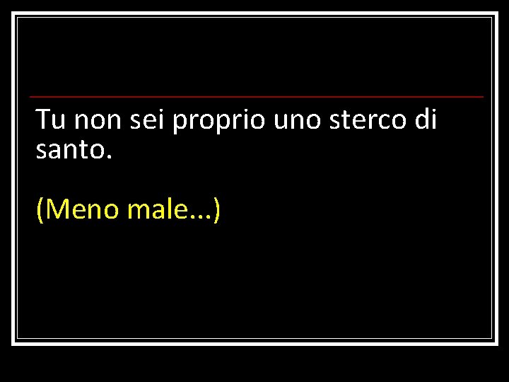 Tu non sei proprio uno sterco di santo. (Meno male. . . ) 