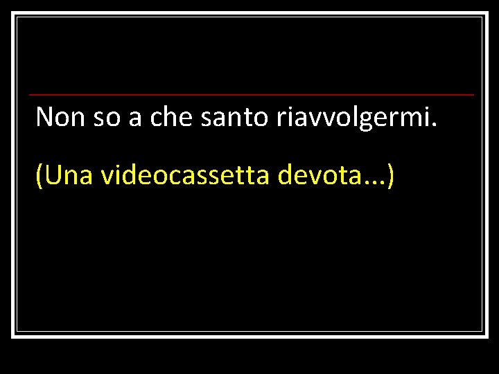 Non so a che santo riavvolgermi. (Una videocassetta devota. . . ) 