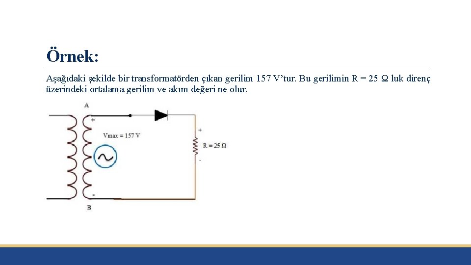 Örnek: Aşağıdaki şekilde bir transformatörden çıkan gerilim 157 V’tur. Bu gerilimin R = 25