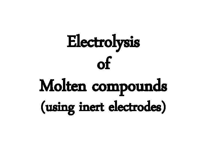 Electrolysis of Molten compounds (using inert electrodes) Electrolysis of Molten compounds (using inert electrodes)
