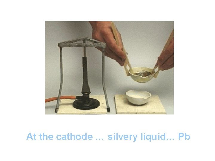 At the cathode … silvery liquid… Pb At the cathode … silvery liquid… Pb
