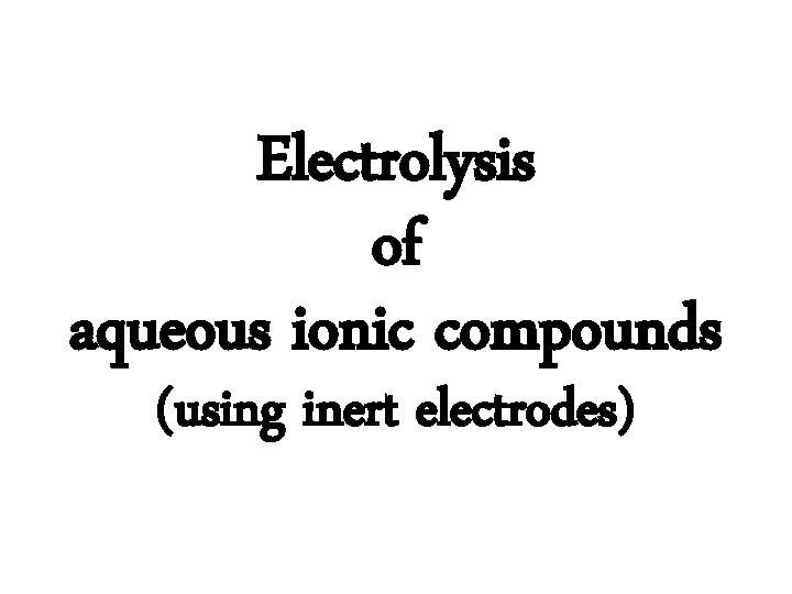 Electrolysis of aqueous ionic compounds (using inert electrodes) Electrolysis of aqueous ionic compounds (using inert electrodes)