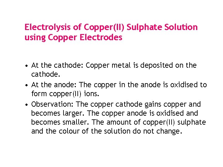Electrolysis of Copper(II) Sulphate Solution using Copper Electrodes • At the cathode: Copper metal Electrolysis of Copper(II) Sulphate Solution using Copper Electrodes • At the cathode: Copper metal
