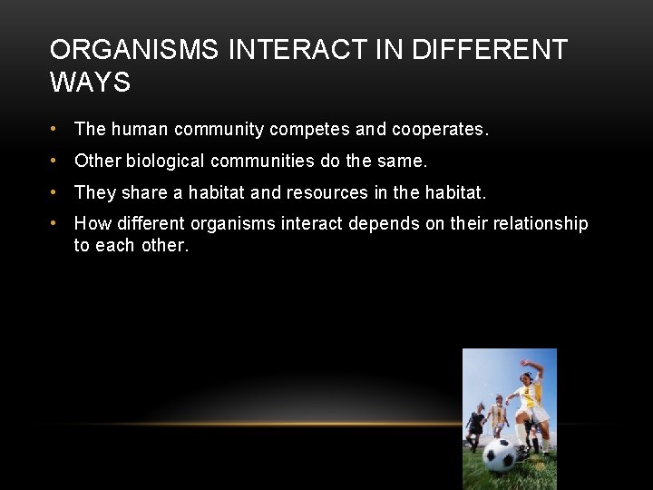 ORGANISMS INTERACT IN DIFFERENT WAYS • The human community competes and cooperates. • Other