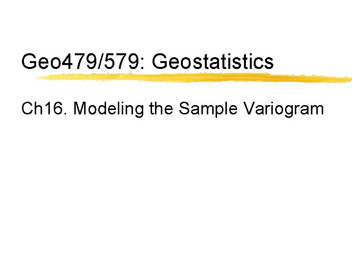 Geo 479/579: Geostatistics Ch 16. Modeling the Sample Variogram 