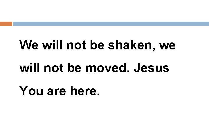 We will not be shaken, we will not be moved. Jesus You are here.