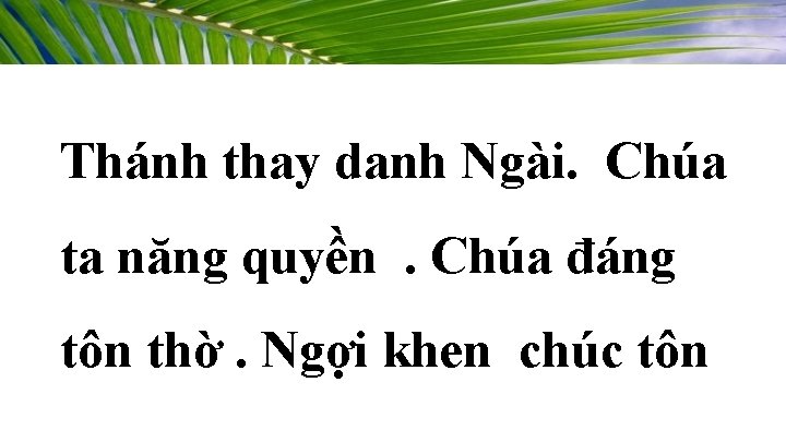 Thánh thay danh Ngài. Chúa ta năng quyền. Chúa đáng tôn thờ. Ngợi khen