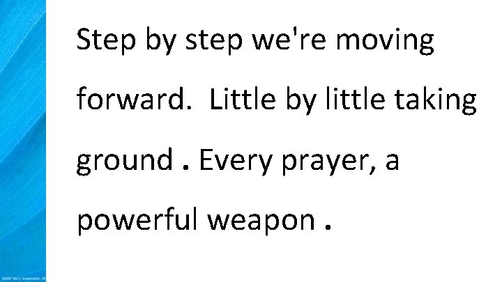 Step by step we're moving forward. Little by little taking ground. Every prayer, a