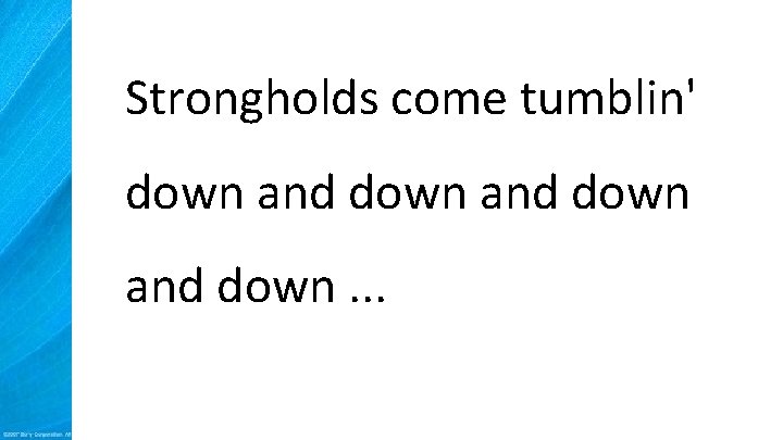 Strongholds come tumblin' down and down. . . 