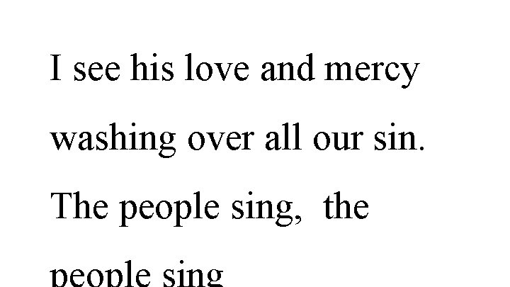 I see his love and mercy washing over all our sin. The people sing,