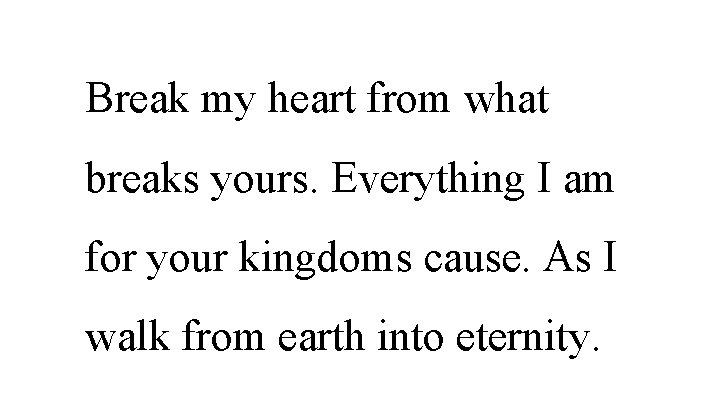 Break my heart from what breaks yours. Everything I am for your kingdoms cause.