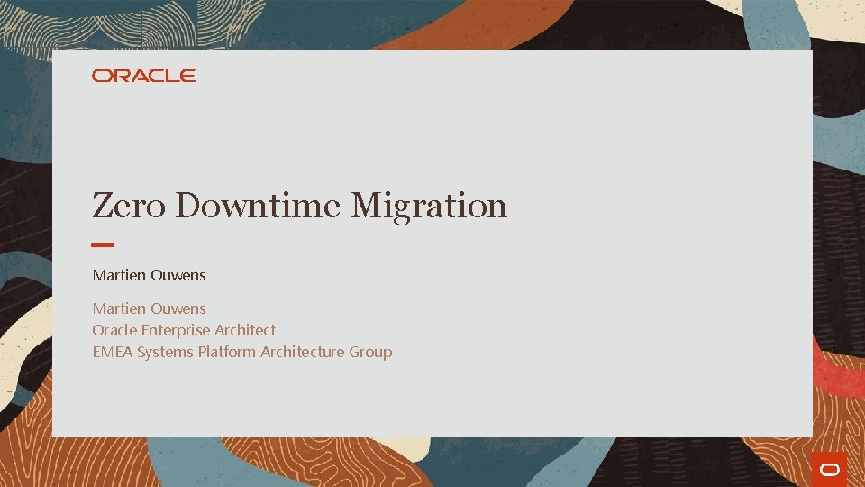 Zero Downtime Migration Martien Ouwens Oracle Enterprise Architect EMEA Systems Platform Architecture Group Zero Downtime Migration Martien Ouwens Oracle Enterprise Architect EMEA Systems Platform Architecture Group