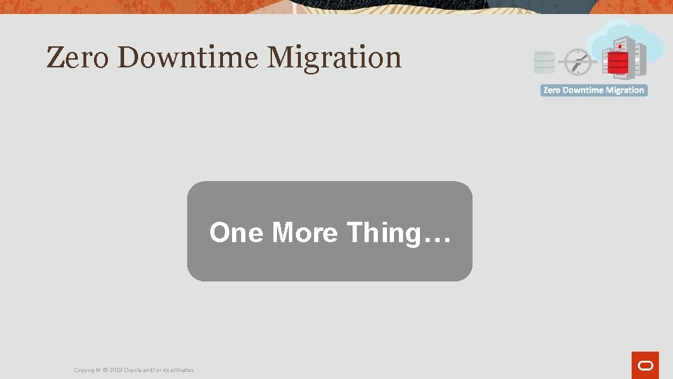 Zero Downtime Migration One More Thing… Copyright © 2019 Oracle and/or its affiliates. Zero Downtime Migration One More Thing… Copyright © 2019 Oracle and/or its affiliates.