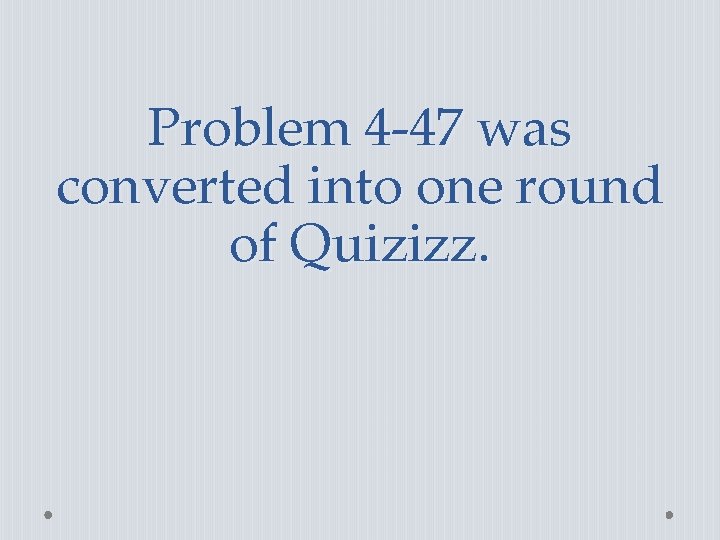 Problem 4 -47 was converted into one round of Quizizz. 