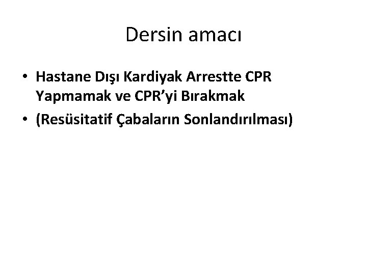 Dersin amacı • Hastane Dışı Kardiyak Arrestte CPR Yapmamak ve CPR’yi Bırakmak • (Resüsitatif