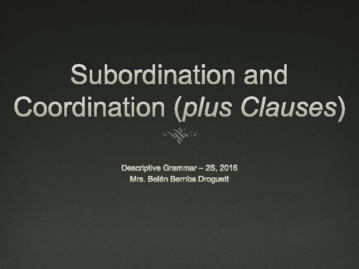 Subordination and Coordination (plus Clauses) Descriptive Grammar – 2 S, 2016 Mrs. Belén Berríos