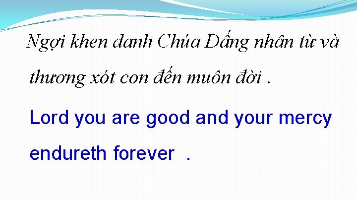 Ngợi khen danh Chúa Đấng nhân từ và thương xót con đến muôn đời. Ngợi khen danh Chúa Đấng nhân từ và thương xót con đến muôn đời.