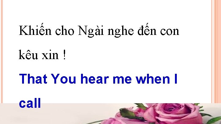 Khiến cho Ngài nghe đến con kêu xin ! That You hear me when Khiến cho Ngài nghe đến con kêu xin ! That You hear me when