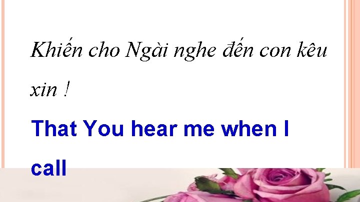Khiến cho Ngài nghe đến con kêu xin ! That You hear me when Khiến cho Ngài nghe đến con kêu xin ! That You hear me when