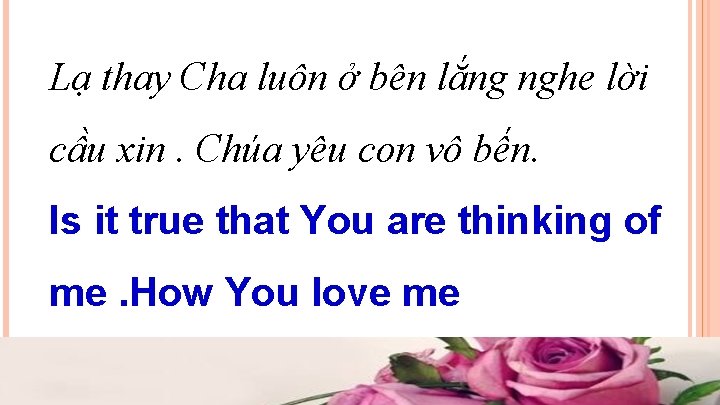 Lạ thay Cha luôn ở bên lắng nghe lời cầu xin. Chúa yêu con Lạ thay Cha luôn ở bên lắng nghe lời cầu xin. Chúa yêu con
