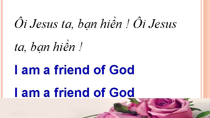 Ôi Jesus ta, bạn hiền ! I am a friend of God Ôi Jesus ta, bạn hiền ! I am a friend of God