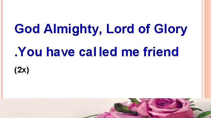 God Almighty, Lord of Glory. You have cal led me friend (2 x) God Almighty, Lord of Glory. You have cal led me friend (2 x)
