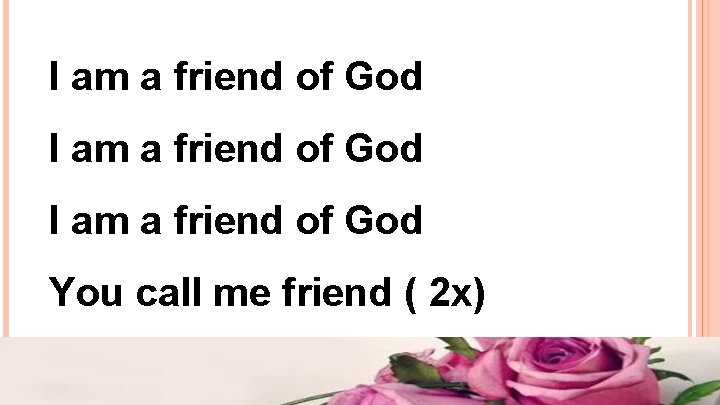 I am a friend of God You call me friend ( 2 x) I am a friend of God You call me friend ( 2 x)